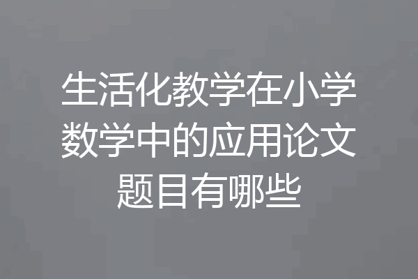 生活化教学在小学数学中的应用论文题目有哪些