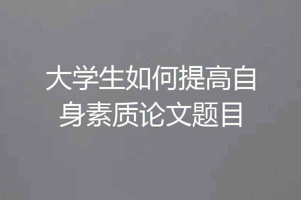 大学生如何提高自身素质论文题目