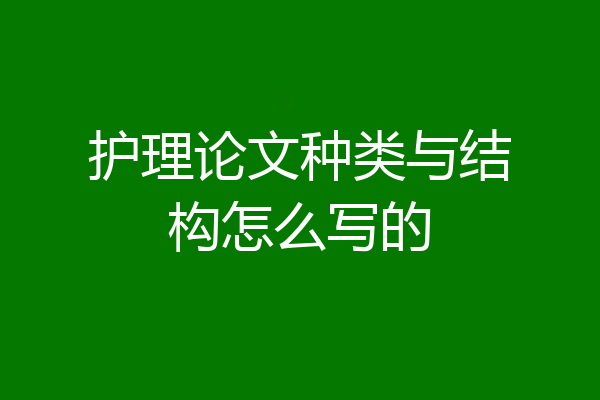 护理论文种类与结构怎么写的