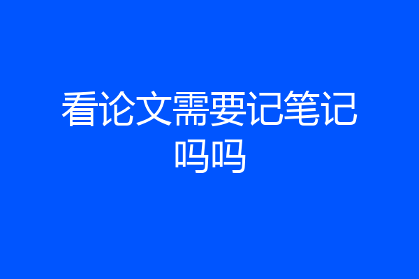 看论文需要记笔记吗吗