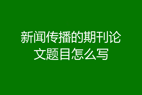 新闻传播的期刊论文题目怎么写