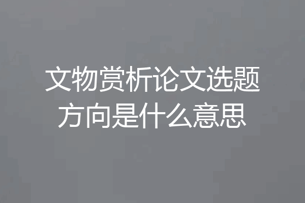 文物赏析论文选题方向是什么意思