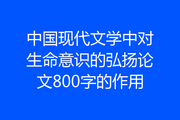 中国现代文学中对生命意识的弘扬论文800字的作用