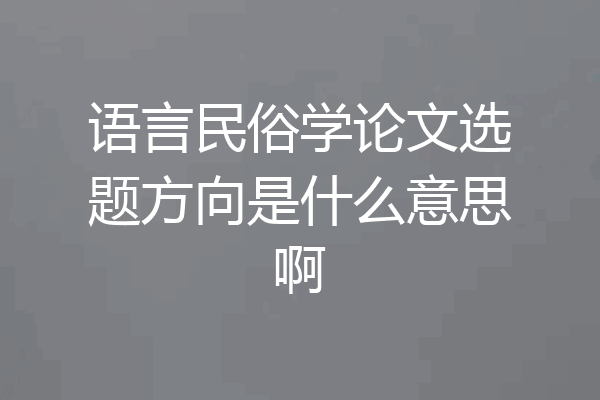 语言民俗学论文选题方向是什么意思啊