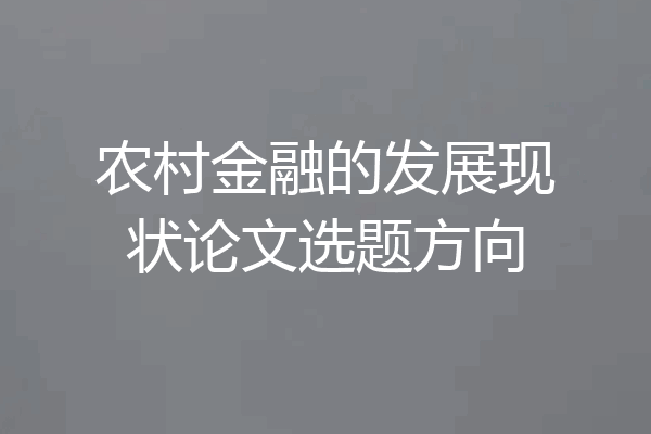 农村金融的发展现状论文选题方向