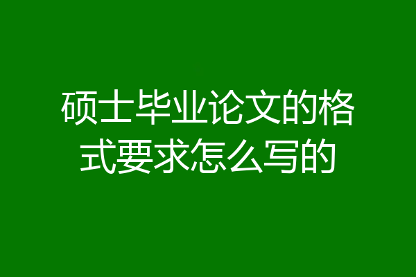 硕士毕业论文的格式要求怎么写的