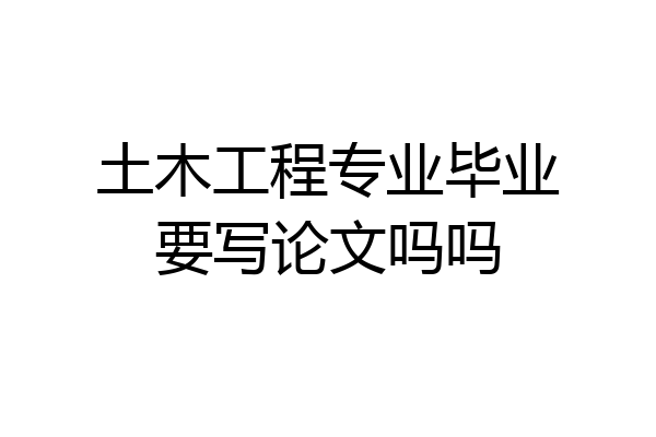 土木工程专业毕业要写论文吗吗