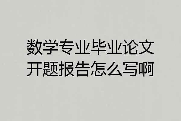数学专业毕业论文开题报告怎么写啊