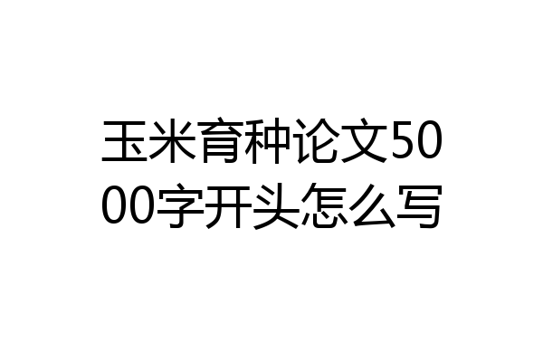 玉米育种论文5000字开头怎么写