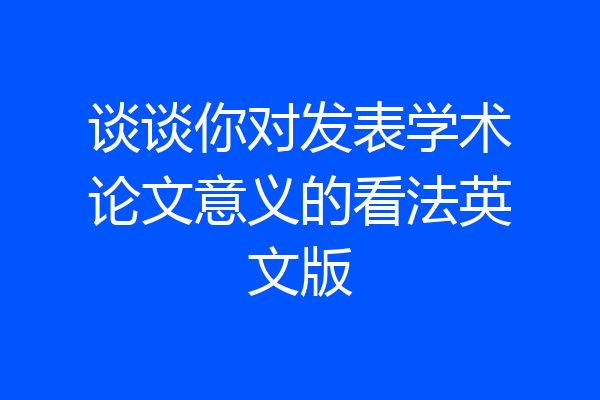 谈谈你对发表学术论文意义的看法英文版