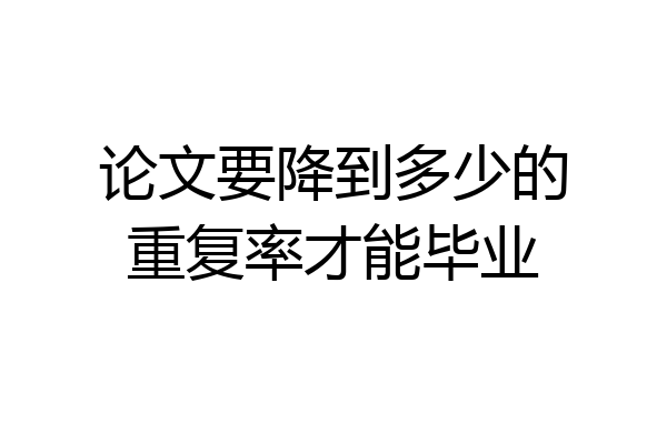 论文要降到多少的重复率才能毕业