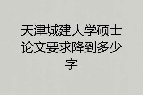 天津城建大学硕士论文要求降到多少字