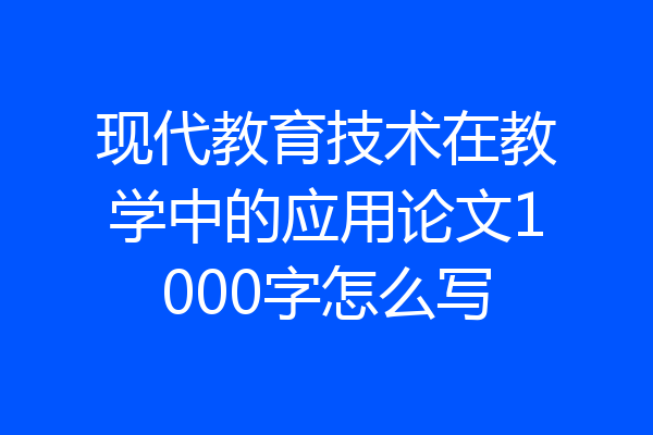 现代教育技术在教学中的应用论文1000字怎么写