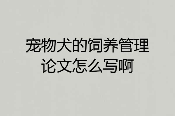 宠物犬的饲养管理论文怎么写啊