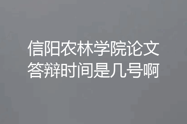 信阳农林学院论文答辩时间是几号啊