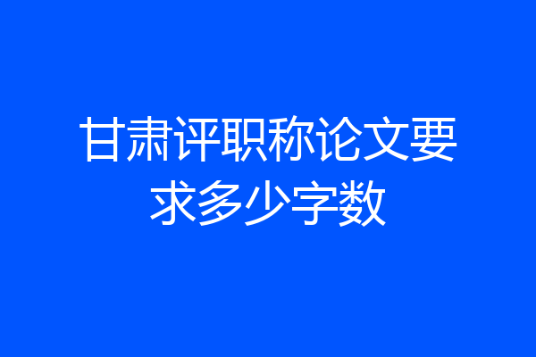 甘肃评职称论文要求多少字数