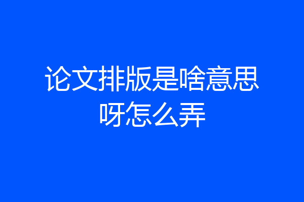 论文排版是啥意思呀怎么弄