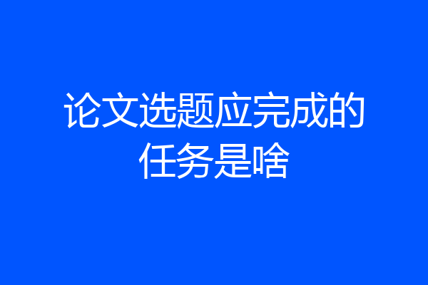 论文选题应完成的任务是啥