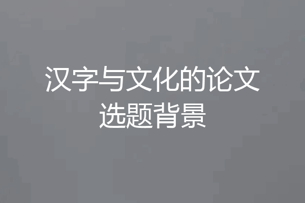 汉字与文化的论文选题背景