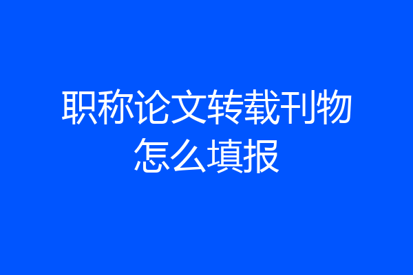 职称论文转载刊物怎么填报