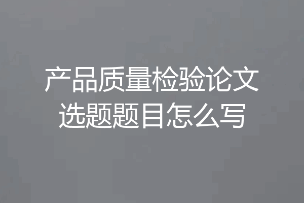 产品质量检验论文选题题目怎么写
