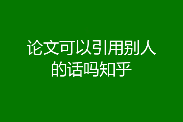 论文可以引用别人的话吗知乎