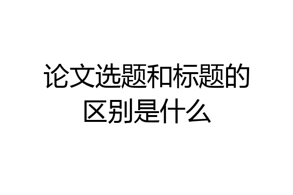 论文选题和标题的区别是什么