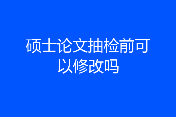 硕士论文抽检前可以修改吗