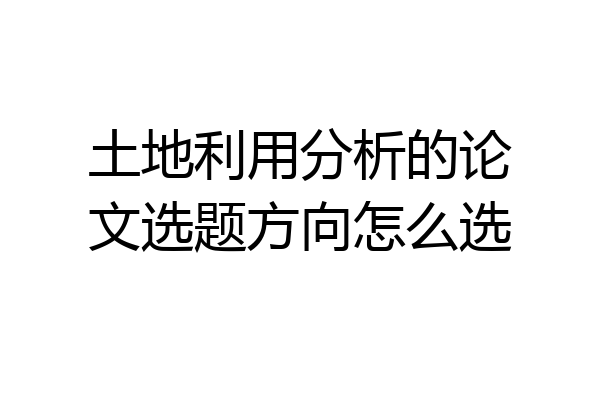 土地利用分析的论文选题方向怎么选