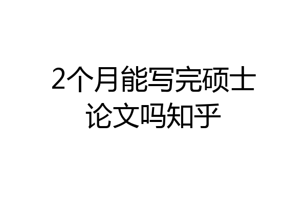 2个月能写完硕士论文吗知乎
