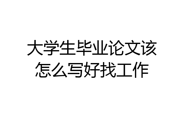 大学生毕业论文该怎么写好找工作
