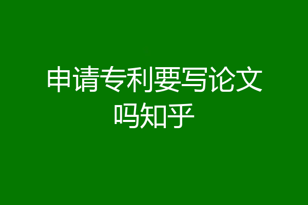 申请专利要写论文吗知乎