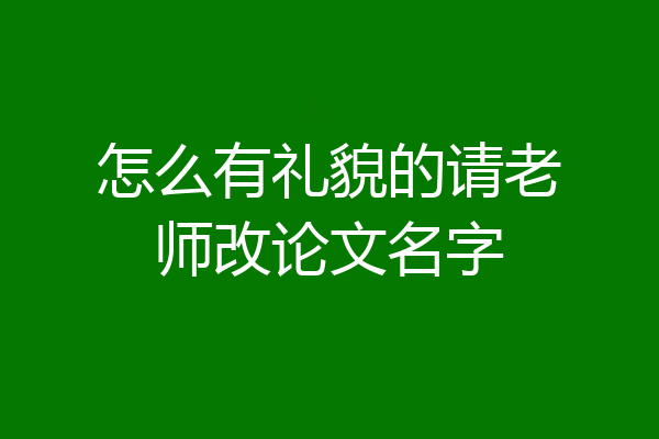怎么有礼貌的请老师改论文名字