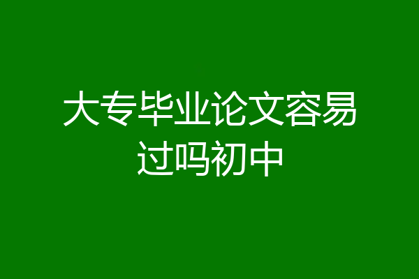 大专毕业论文容易过吗初中