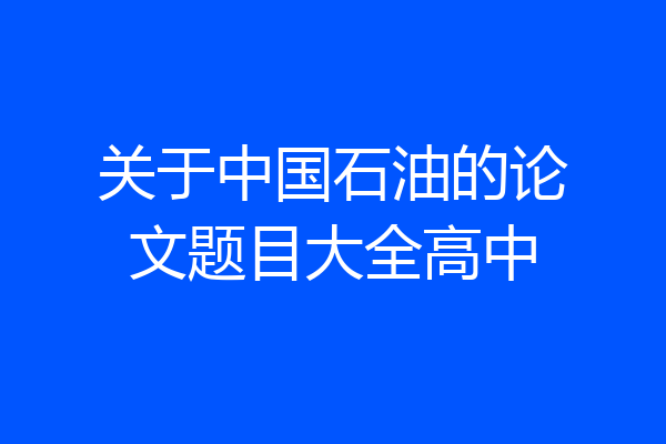 关于中国石油的论文题目大全高中