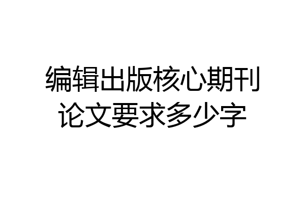 编辑出版核心期刊论文要求多少字