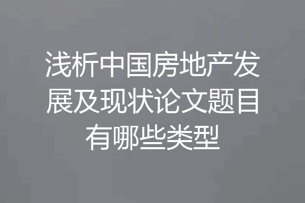 浅析中国房地产发展及现状论文题目有哪些类型