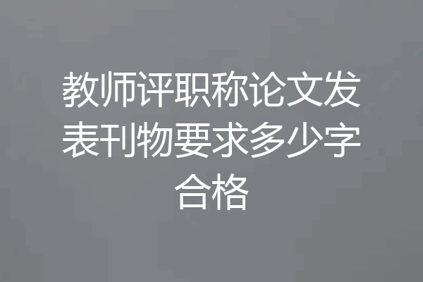 教师评职称论文发表刊物要求多少字合格
