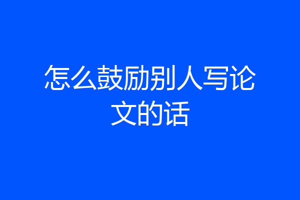 怎么鼓励别人写论文的话