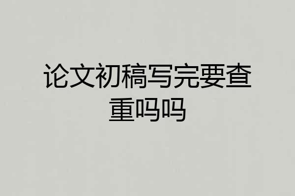 论文初稿写完要查重吗吗