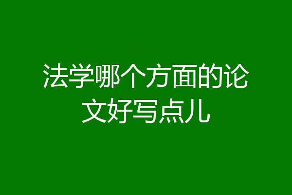 法学哪个方面的论文好写点儿