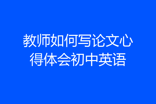 教师如何写论文心得体会初中英语