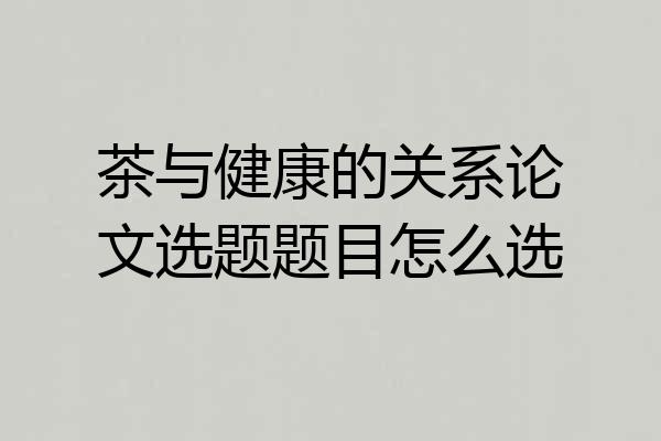 茶与健康的关系论文选题题目怎么选