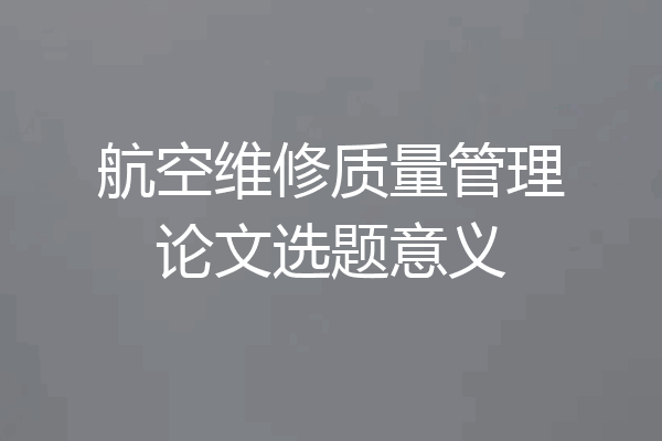 航空维修质量管理论文选题意义