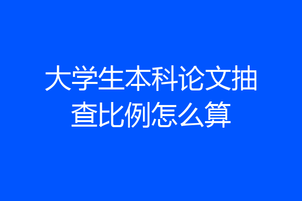大学生本科论文抽查比例怎么算