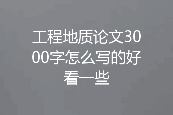 工程地质论文3000字怎么写的好看一些