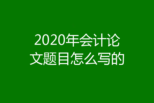2020年会计论文题目怎么写的
