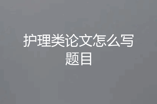 护理类论文怎么写题目