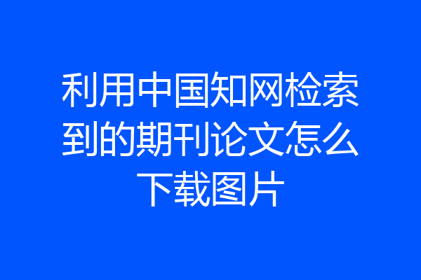 利用中国知网检索到的期刊论文怎么下载图片
