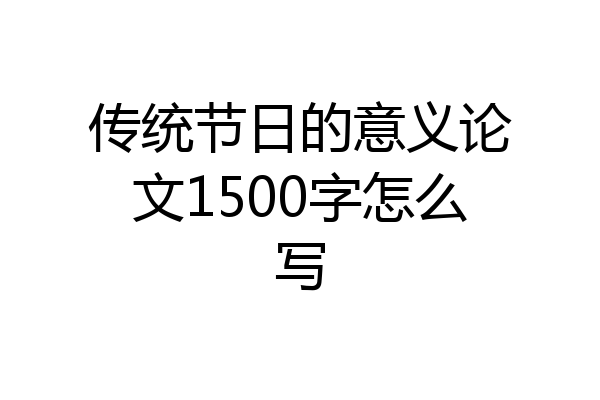 传统节日的意义论文1500字怎么写